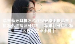 苹果蓝牙耳机怎么连接安卓手机苹果手机怎么连接蓝牙耳机「苹果蓝牙耳机怎么连接安卓手机」