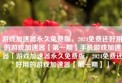 游戏加速器永久免费版，2024免费还好用的游戏加速器【第一期】手机游戏加速器「游戏加速器永久免费版，2024免费还好用的游戏加速器【第一期】」
