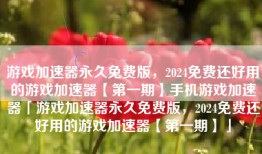 游戏加速器永久免费版，2024免费还好用的游戏加速器【第一期】手机游戏加速器「游戏加速器永久免费版，2024免费还好用的游戏加速器【第一期】」