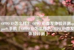 OPPO R9怎么样？ OPPO R9首发体验评测oppor9 手机「OPPO R9怎么样？ OPPO R9首发体验评测」