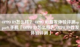 OPPO R9怎么样？ OPPO R9首发体验评测oppor9 手机「OPPO R9怎么样？ OPPO R9首发体验评测」