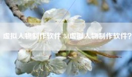 虚拟人物制作软件 3d虚拟人物制作软件？