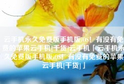 云手机永久免费版手机版iOS！有没有免费的苹果云手机[干货]云手机「云手机永久免费版手机版iOS！有没有免费的苹果云手机[干货]」