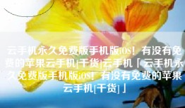 云手机永久免费版手机版iOS！有没有免费的苹果云手机[干货]云手机「云手机永久免费版手机版iOS！有没有免费的苹果云手机[干货]」