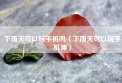 下雨天可以玩手机吗（下雨天可以玩手机嘛）