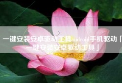 一键安装安卓驱动工具android手机驱动「一键安装安卓驱动工具」
