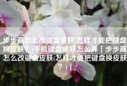 步步高怎么改键盘皮肤(怎样才能把键盘换皮肤？)手机键盘皮肤怎么弄「步步高怎么改键盘皮肤(怎样才能把键盘换皮肤？)」