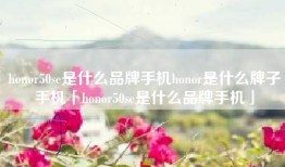 honor50se是什么品牌手机honor是什么牌子手机「honor50se是什么品牌手机」