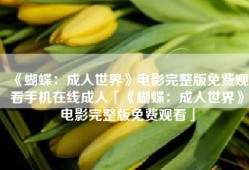 《蝴蝶：成人世界》电影完整版免费观看手机在线成人「《蝴蝶：成人世界》电影完整版免费观看」