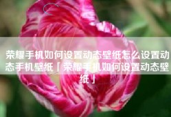 荣耀手机如何设置动态壁纸怎么设置动态手机壁纸「荣耀手机如何设置动态壁纸」