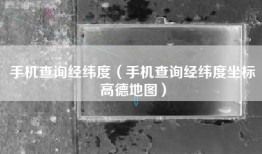 手机查询经纬度（手机查询经纬度坐标高德地图）