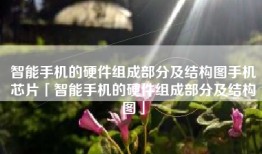 智能手机的硬件组成部分及结构图手机芯片「智能手机的硬件组成部分及结构图」