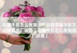 荣耀手机怎么恢复出厂设置荣耀手机怎么恢复出厂设置「荣耀手机怎么恢复出厂设置」