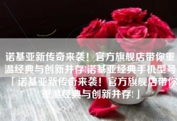 诺基亚新传奇来袭！官方旗舰店带你重温经典与创新并存!诺基亚经典手机型号「诺基亚新传奇来袭！官方旗舰店带你重温经典与创新并存!」
