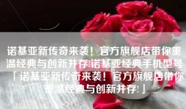 诺基亚新传奇来袭！官方旗舰店带你重温经典与创新并存!诺基亚经典手机型号「诺基亚新传奇来袭！官方旗舰店带你重温经典与创新并存!」