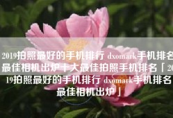 2019拍照最好的手机排行 dxomark手机排名最佳相机出炉十大最佳拍照手机排名「2019拍照最好的手机排行 dxomark手机排名最佳相机出炉」