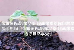 荣耀90 Pro影像品鉴 超高像素给你自然享受手机IM「荣耀90 Pro影像品鉴 超高像素给你自然享受」