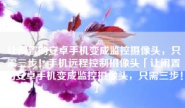 让闲置的安卓手机变成监控摄像头，只需三步！手机远程控制摄像头「让闲置的安卓手机变成监控摄像头，只需三步！」
