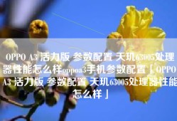 OPPO A3 活力版 参数配置 天玑63005处理器性能怎么样oppoa3手机参数配置「OPPO A3 活力版 参数配置 天玑63005处理器性能怎么样」