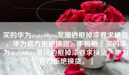 买的华为mate60pro发现边框掉漆要求换货，华为官方拒绝换货。手机框「买的华为mate60pro发现边框掉漆要求换货，华为官方拒绝换货。」