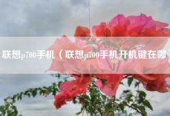 联想p700手机（联想p700手机开机键在哪）