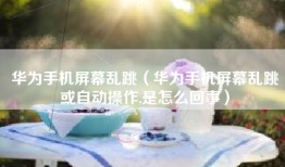 华为手机屏幕乱跳（华为手机屏幕乱跳或自动操作,是怎么回事）