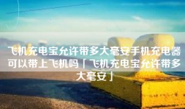 飞机充电宝允许带多大毫安手机充电器可以带上飞机吗「飞机充电宝允许带多大毫安」