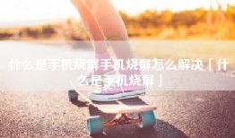 什么是手机烧屏手机烧屏怎么解决「什么是手机烧屏」