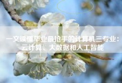 一文读懂毕业最抢手的计算机三专业：云计算、大数据和人工智能
