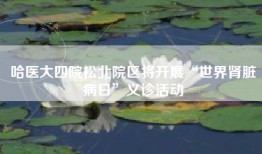 哈医大四院松北院区将开展“世界肾脏病日”义诊活动