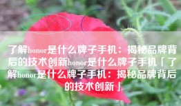 了解honor是什么牌子手机：揭秘品牌背后的技术创新honor是什么牌子手机「了解honor是什么牌子手机：揭秘品牌背后的技术创新」