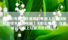 无影云电脑：在最破的电脑上玩最顶配的游戏手机云电脑「无影云电脑：在最破的电脑上玩最顶配的游戏」