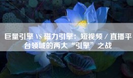 巨量引擎 VS 磁力引擎：短视频／直播平台领域的两大“引擎”之战