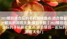 2023情侣适合玩的手机游戏盘点(适合情侣一起玩的游戏大全)情侣手机「2023情侣适合玩的手机游戏盘点(适合情侣一起玩的游戏大全)」