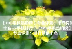 【VIVO手机热销榜】专业评测：排行榜前十名vivo手机排行「【VIVO手机热销榜】专业评测：排行榜前十名」