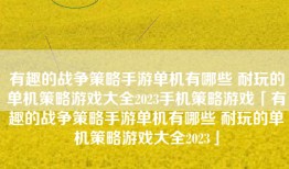 有趣的战争策略手游单机有哪些 耐玩的单机策略游戏大全2023手机策略游戏「有趣的战争策略手游单机有哪些 耐玩的单机策略游戏大全2023」