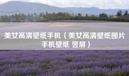 美女高清壁纸手机（美女高清壁纸图片 手机壁纸 竖屏）