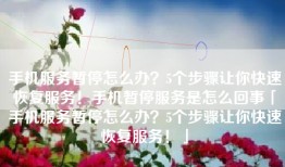 手机服务暂停怎么办？5个步骤让你快速恢复服务！手机暂停服务是怎么回事「手机服务暂停怎么办？5个步骤让你快速恢复服务！」