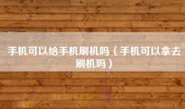 手机可以给手机刷机吗（手机可以拿去刷机吗）