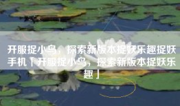 开服捉小鸟，探索新版本捉妖乐趣捉妖手机「开服捉小鸟，探索新版本捉妖乐趣」