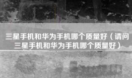 三星手机和华为手机哪个质量好（请问三星手机和华为手机哪个质量好）