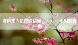 济南无人机配送快递、eVTOL一小时到青岛