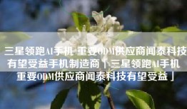 三星领跑AI手机 重要ODM供应商闻泰科技有望受益手机制造商「三星领跑AI手机 重要ODM供应商闻泰科技有望受益」