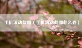 手机滚动截图（手机滚动截图怎么弄）