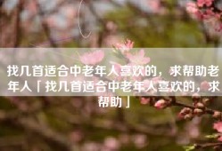 找几首适合中老年人喜欢的，求帮助老年人「找几首适合中老年人喜欢的，求帮助」