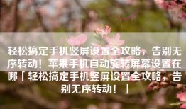 轻松搞定手机竖屏设置全攻略，告别无序转动！苹果手机自动旋转屏幕设置在哪「轻松搞定手机竖屏设置全攻略，告别无序转动！」