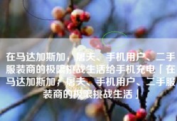 在马达加斯加，屠夫、手机用户、二手服装商的极限挑战生活给手机充电「在马达加斯加，屠夫、手机用户、二手服装商的极限挑战生活」
