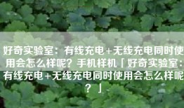 好奇实验室：有线充电+无线充电同时使用会怎么样呢？手机样机「好奇实验室：有线充电+无线充电同时使用会怎么样呢？」