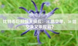比特币巨鲸惊天换位：20 倍空单，50 倍空头又来搅局？