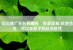 论坛推广平台有哪些❝收录容易-欢迎合作❞可以发帖子的社交软件